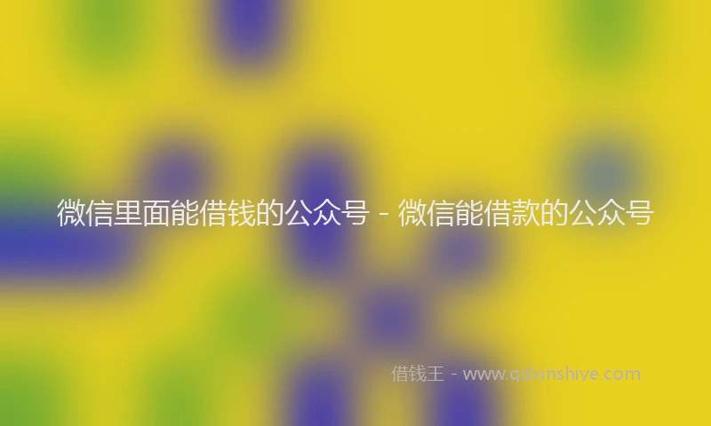 微信里面能借钱的公众号 - 微信能借款的公众号