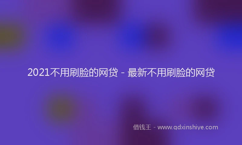2021不用刷脸的网贷 - 最新不用刷脸的网贷