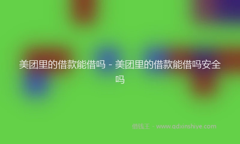 美团里的借款能借吗 - 美团里的借款能借吗安全吗