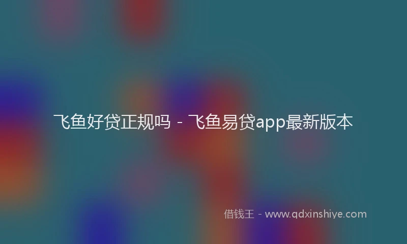 飞鱼好贷正规吗 - 飞鱼易贷app最新版本