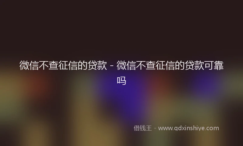 微信不查征信的贷款 - 微信不查征信的贷款可靠吗