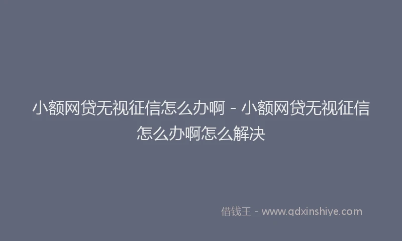 小额网贷无视征信怎么办啊 - 小额网贷无视征信怎么办啊怎么解决