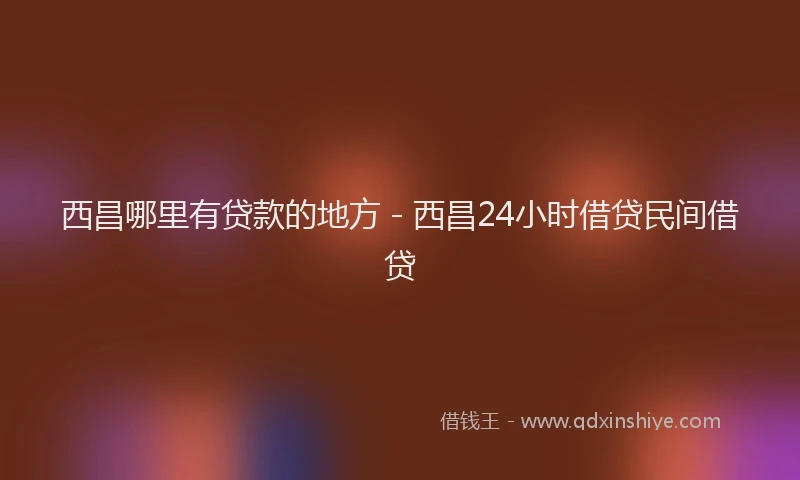 西昌哪里有贷款的地方 - 西昌24小时借贷民间借贷