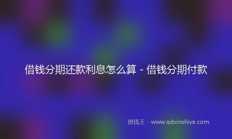 借钱分期还款利息怎么算 - 借钱分期付款