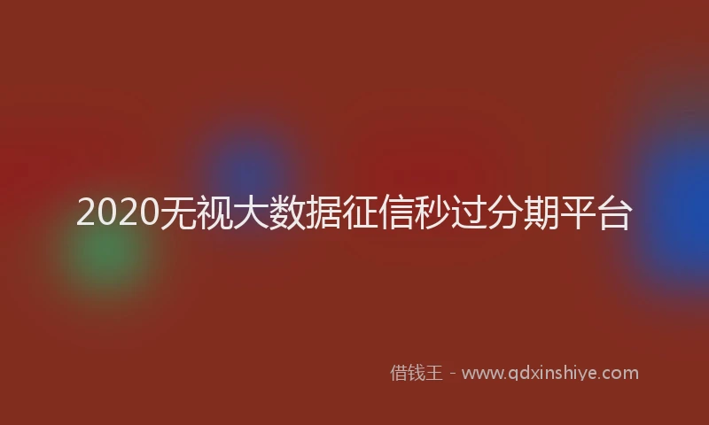 2020无视大数据征信秒过分期平台