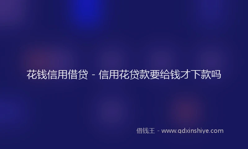 花钱信用借贷 - 信用花贷款要给钱才下款吗