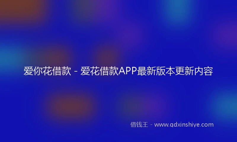 爱你花借款 - 爱花借款APP最新版本更新内容