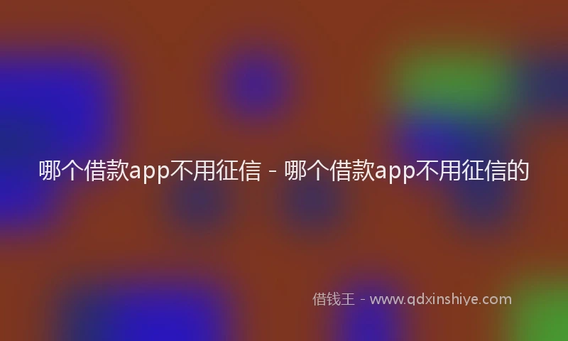 哪个借款app不用征信 - 哪个借款app不用征信的