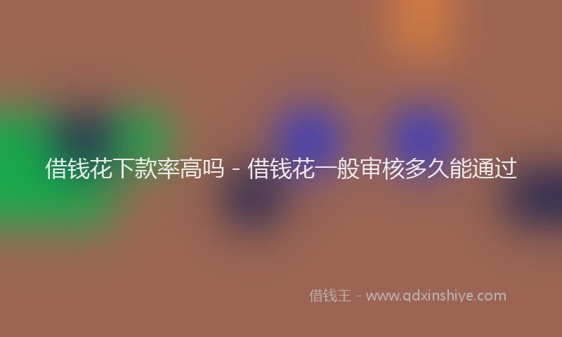 借钱花下款率高吗 - 借钱花一般审核多久能通过