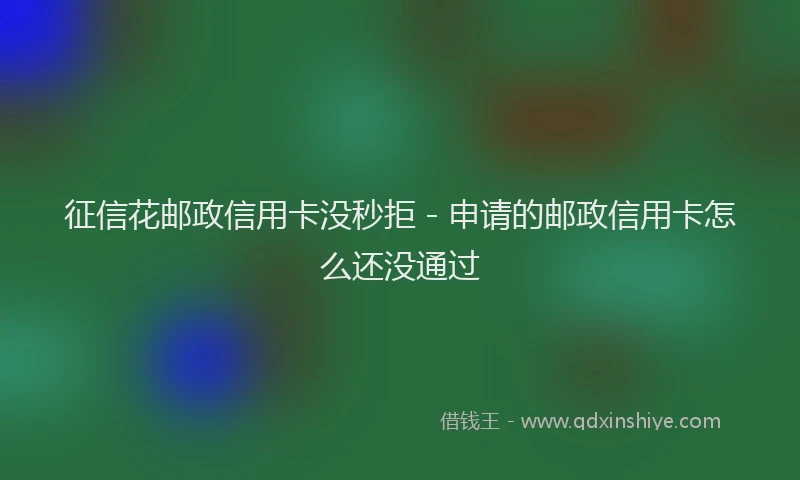 征信花邮政信用卡没秒拒 - 申请的邮政信用卡怎么还没通过