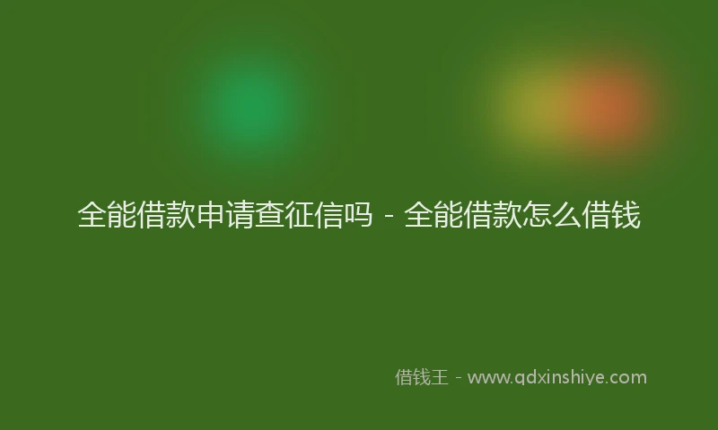 全能借款申请查征信吗 - 全能借款怎么借钱
