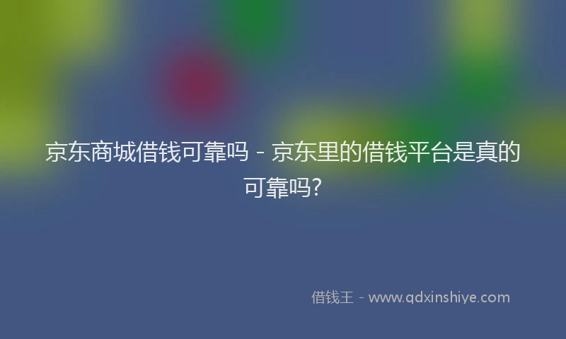 京东商城借钱可靠吗 - 京东里的借钱平台是真的可靠吗?