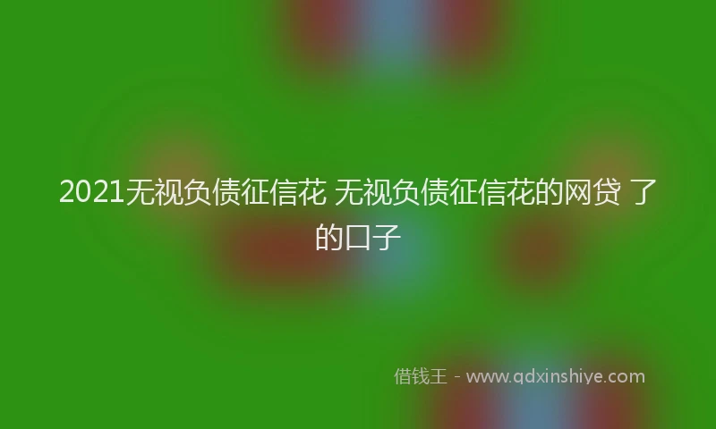 2021无视负债征信花 无视负债征信花的网贷 了的口子
