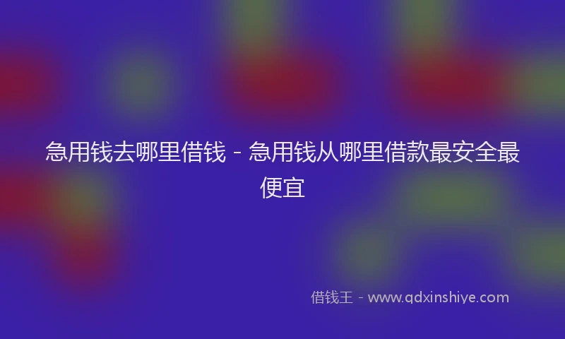 急用钱去哪里借钱 - 急用钱从哪里借款最安全最便宜