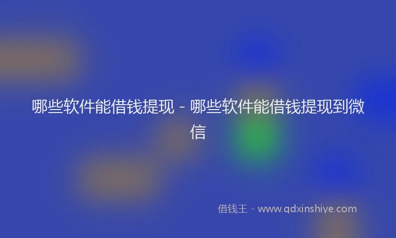 哪些软件能借钱提现 - 哪些软件能借钱提现到微信