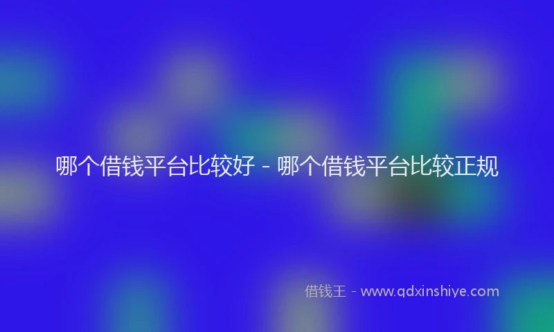 哪个借钱平台比较好 - 哪个借钱平台比较正规