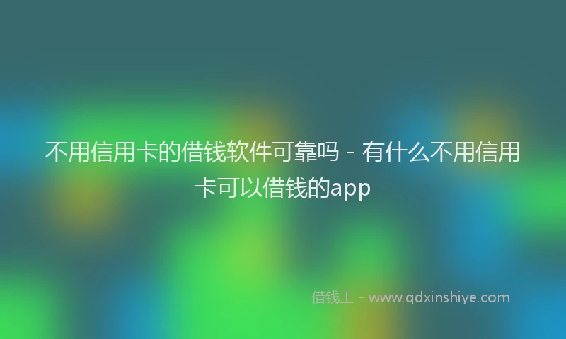 不用信用卡的借钱软件可靠吗 - 有什么不用信用卡可以借钱的app