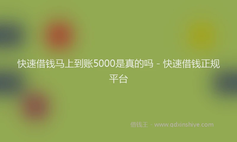 快速借钱马上到账5000是真的吗 - 快速借钱正规平台