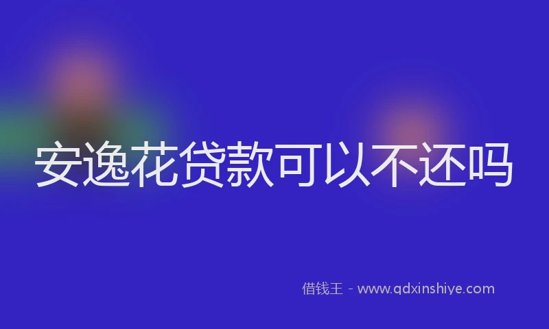 安逸花贷款可以不还吗