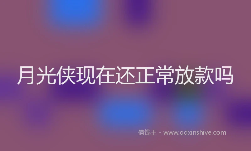 月光侠现在还正常放款吗