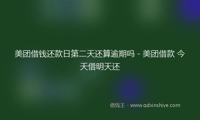 美团借钱还款日第二天还算逾期吗 - 美团借款 今天借明天还