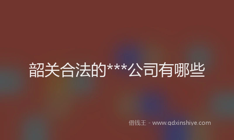 韶关合法的***公司有哪些