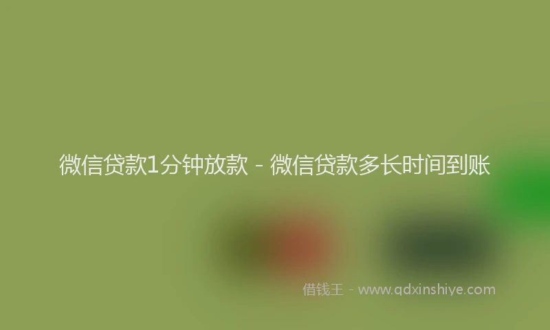 微信贷款1分钟放款 - 微信贷款多长时间到账