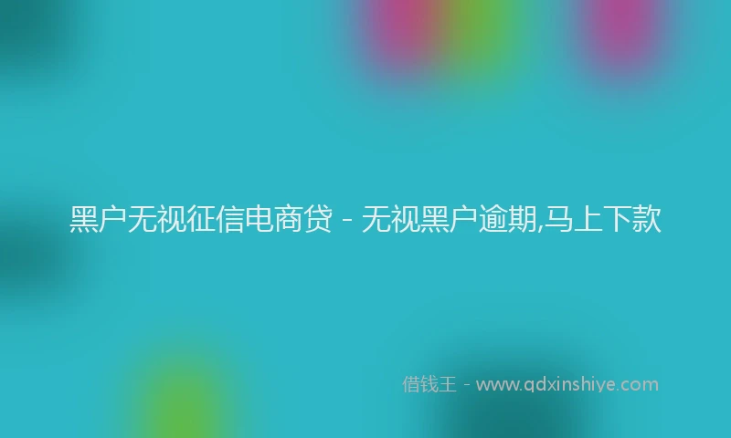 黑户无视征信电商贷 - 无视黑户逾期,马上下款