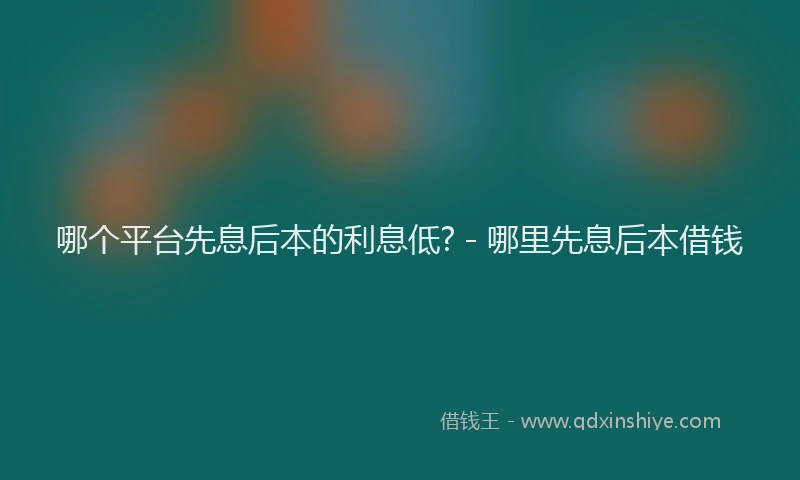 哪个平台先息后本的利息低? - 哪里先息后本借钱