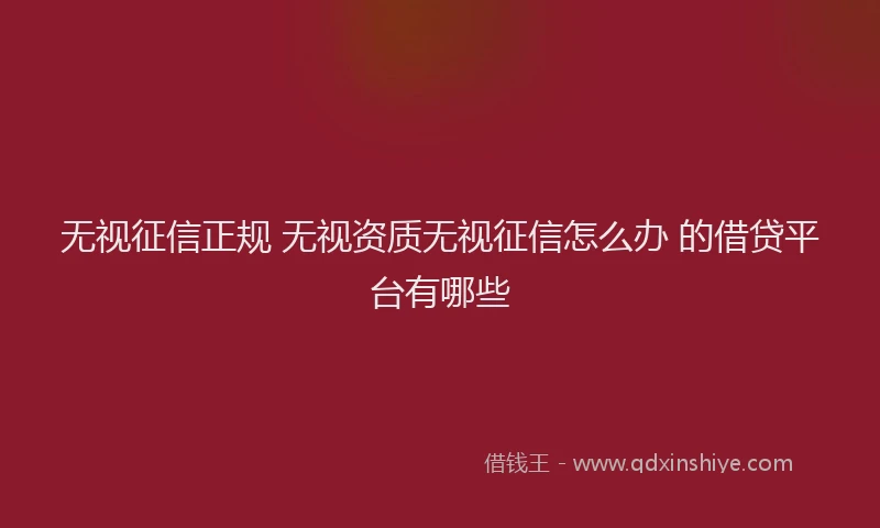 无视征信正规 无视资质无视征信怎么办 的借贷平台有哪些