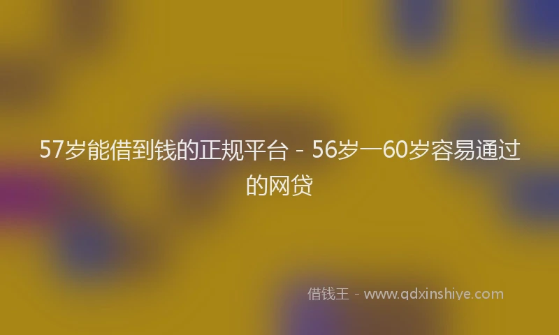 57岁能借到钱的正规平台 - 56岁一60岁容易通过的网贷