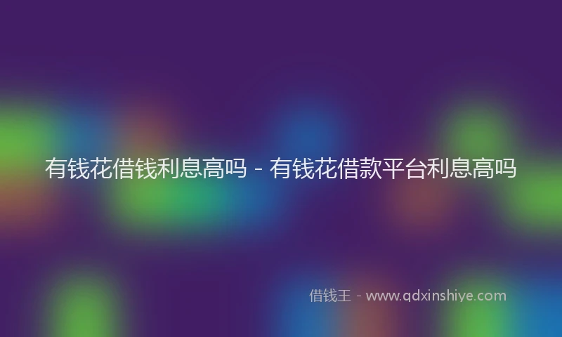 有钱花借钱利息高吗 - 有钱花借款平台利息高吗