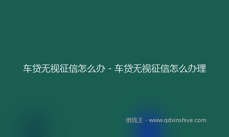 车贷无视征信怎么办 - 车贷无视征信怎么办理