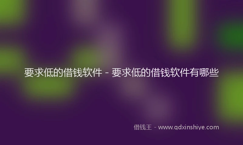 要求低的借钱软件 - 要求低的借钱软件有哪些