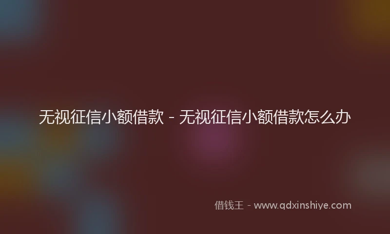 无视征信小额借款 - 无视征信小额借款怎么办