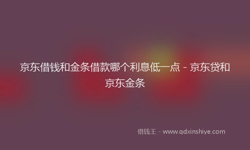京东借钱和金条借款哪个利息低一点 - 京东贷和京东金条