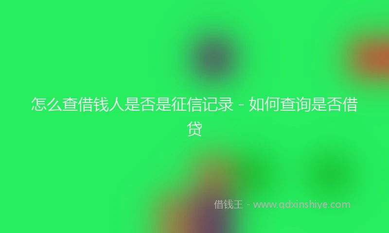 怎么查借钱人是否是征信记录 - 如何查询是否借贷