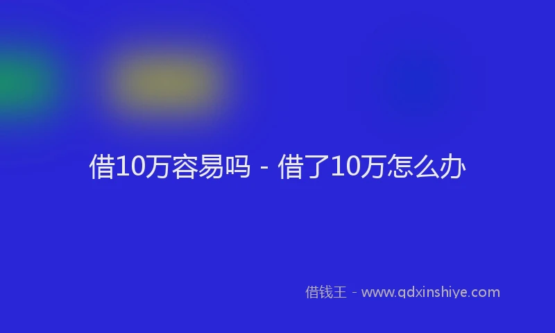 借10万容易吗 - 借了10万怎么办