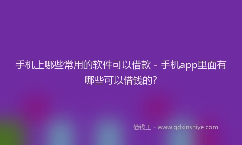 手机上哪些常用的软件可以借款 - 手机app里面有哪些可以借钱的?