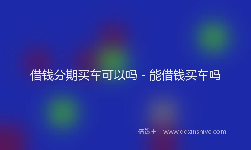 借钱分期买车可以吗 - 能借钱买车吗