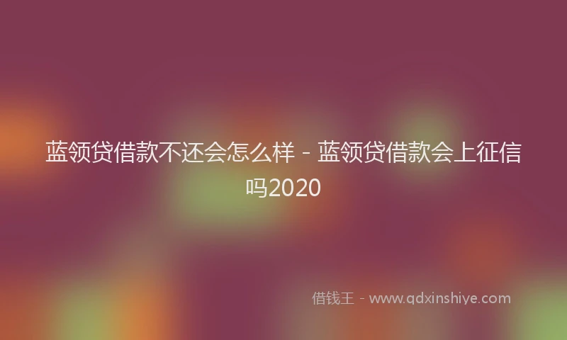 蓝领贷借款不还会怎么样 - 蓝领贷借款会上征信吗2020
