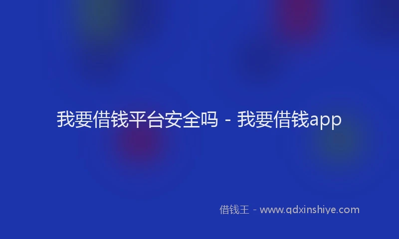 我要借钱平台安全吗 - 我要借钱app