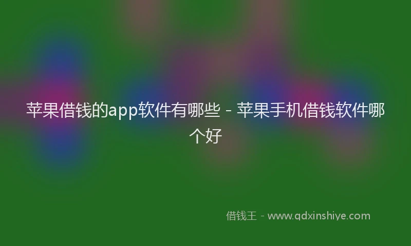 苹果借钱的app软件有哪些 - 苹果手机借钱软件哪个好