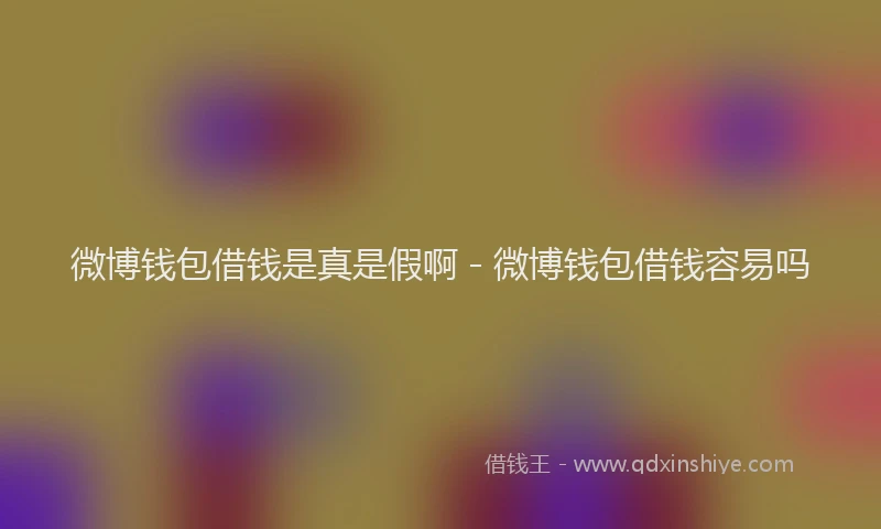 微博钱包借钱是真是假啊 - 微博钱包借钱容易吗