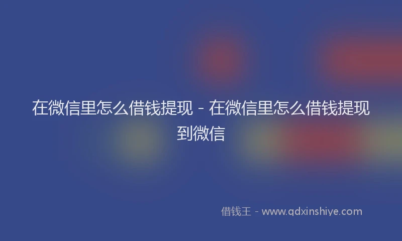 在微信里怎么借钱提现 - 在微信里怎么借钱提现到微信