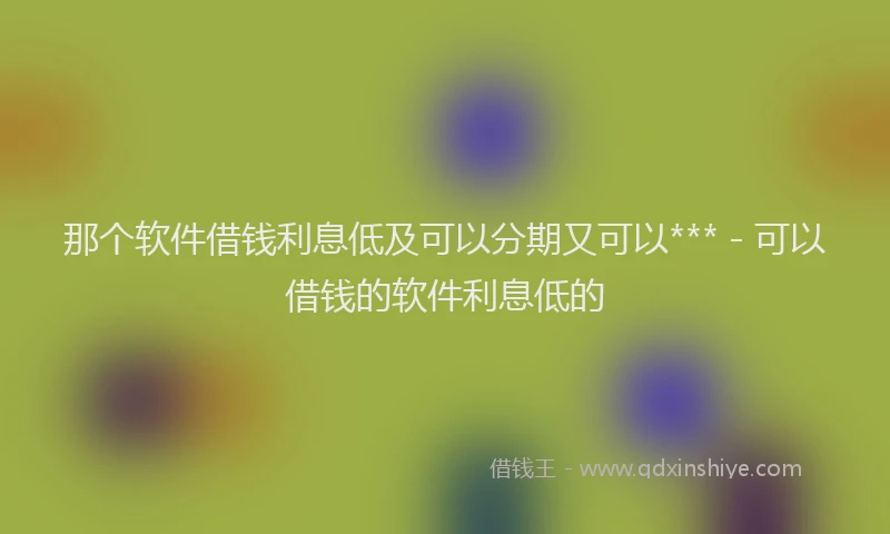 那个软件借钱利息低及可以分期又可以*** - 可以借钱的软件利息低的
