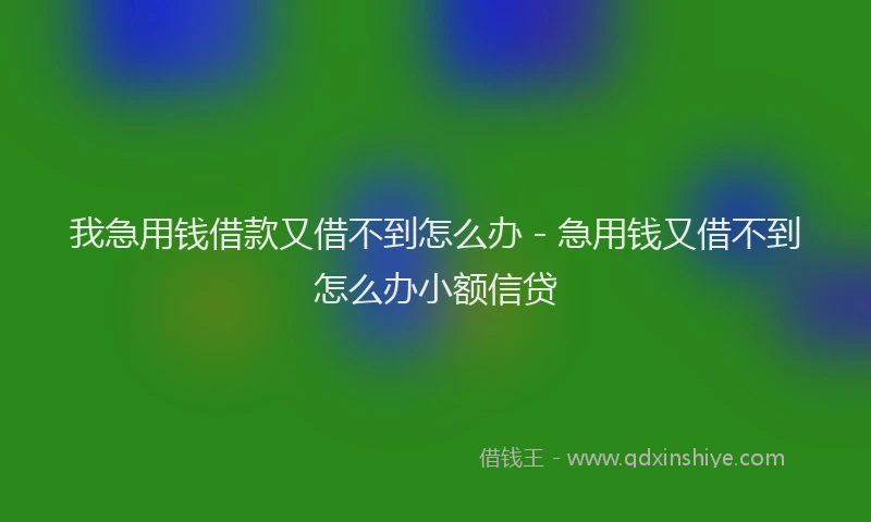 我急用钱借款又借不到怎么办 - 急用钱又借不到怎么办小额信贷