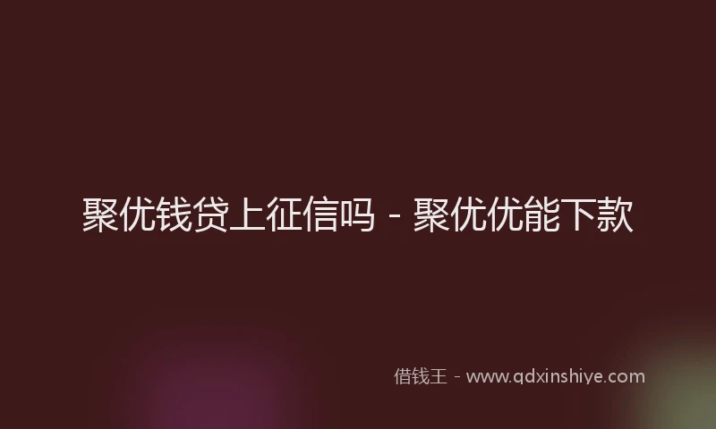 聚优钱贷上征信吗 - 聚优优能下款