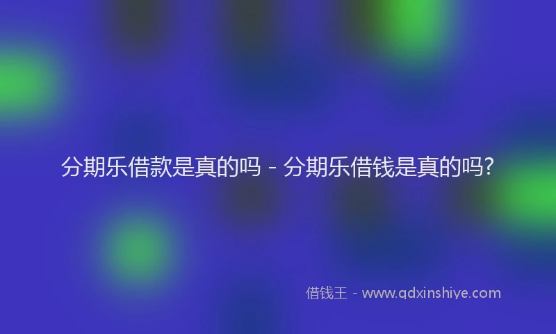 分期乐借款是真的吗 - 分期乐借钱是真的吗?