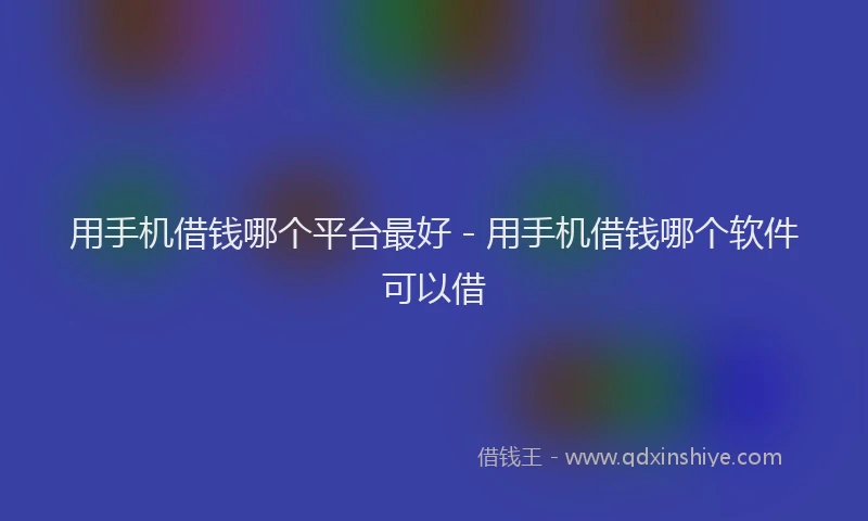 用手机借钱哪个平台最好 - 用手机借钱哪个软件可以借
